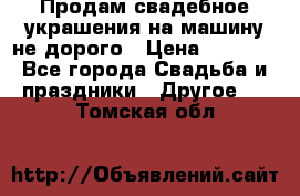 Продам свадебное украшения на машину не дорого › Цена ­ 3 000 - Все города Свадьба и праздники » Другое   . Томская обл.